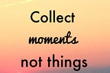 “Collect Moments, Not Things”