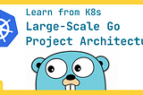 Learning Large-Scale Go Project Architecture from K8s