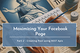 Maximizing Your Facebook Page: Part 2 — Creating Post using REST Apis