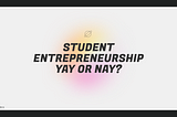 Student Entrepreneurship Yay or Nay
