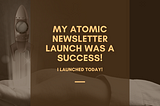 My Atomic Newsletter Launch Was A Success!