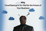 Cloud Is the Future: 5 Reasons Your Business Needs A Cloud Backup Solution.