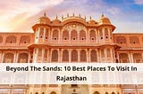 Beyond The Sands: 10 Best Places To Visit In Rajasthan
