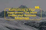 Authenticity Is Your Superpower: The Most Underrated Business Advantage