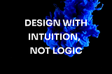 Design With Intuition, Not Logic