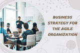 Driving Change: Business Strategy for the Agile Organization