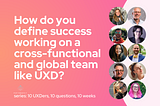 The title card for this week’s question, “How do you define success working on a cross-functional and global team like UXD?” featuring headshots of all 10 contributors.