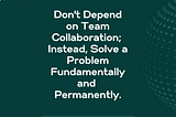 Don’t Depend on Team Collaboration; Instead, Solve a Problem Fundamentally and Permanently.