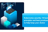 Kubernetes Security: 10 Basic Principles and Best Practices to Help Keep Your Cluster Secure