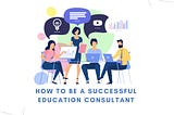 HOW TO BE A SUCCESSFUL EDUCATION CONSULTANT