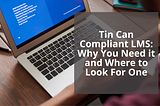 Tin Can Compliant LMS: Why You Need it and Where to Look For One