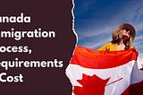 Canada Immigration Process, Requirements & Cost