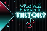 What will happen to TikTok?