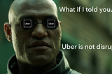 Why Uber Is Not Disruptive and What Almost Everyone Around You Gets Wrong About It