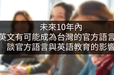 未來10年內英文將成台灣的官方語言，對英語教育的影響為何？