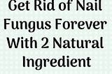 Get Rid of Nail Fungus Forever With 2 Natural Ingredient