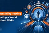 Accessibility Testing: Creating a World Without Walls