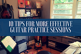 10 Tips For More Effective Guitar Practice Sessions