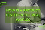 How Is A Product Tested In The Real World?