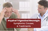 Symptoms, Causes, And Treatments Of Atypical Trigeminal Neuralgia