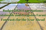 Budget 2024 Expectations: Sustainable and Precision Farming Forecasts for the Year Ahead