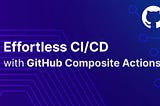 Effortless CI/CD with GitHub Composite Actions