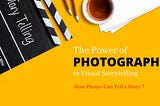 The Power of Photography in Visual Storytelling: How Photos Can Tell a Story