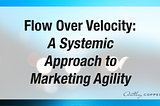 Flow Over Velocity: A Systemic Approach to Marketing Agility