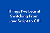Things I’ve Learnt Switching From JavaScript to C#!