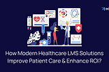 How Modern Healthcare LMS Solutions Improve Patient Care & Enhance ROI?