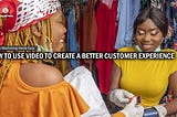 How To Use Videos To Create A Better Customer Experience