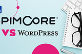 Pimcore vs. WordPress — which CMS is the best solution for your company?