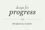 Design for progress > perfection
