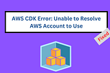 How to Fix the "Unable to Resolve AWS Account" Error in AWS CDK