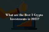What are the Best 3 Crypto Investments in 2021?