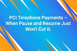 PCI Telephone Payments — When Pause and Resume Just Won’t Cut it.