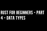 Rust for beginners — Part 4 — Data types