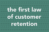 The First Law of Customer Retention: The Probability of Retaining a Customer Is Dependent Upon the…