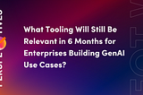 Perspectives: What tooling will still be relevant in 6 months for enterprises building GenAI use…