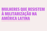 Mulheres que resistem à militarização na América Latina: Camila Rodríguez e a luta e resistência…