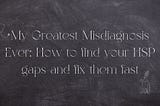 My Greatest Misdiagnosis Ever: How to find your HSP gaps and fix them fast.