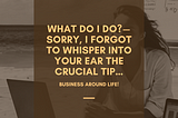 What Do I Do? — Sorry, I Forgot to Whisper into Your Ear the Crucial Tip…