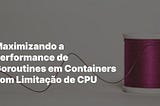 Maximizando a Performance de Goroutines em Containers com Limitação de CPU