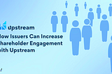 How Issuers Can Increase Shareholder Engagement with Upstream