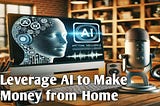 Leverage AI to Make Money from Home… 5 Creative Methods You Need to Know!