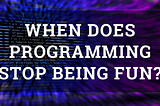 When Does Programming Stop Being Fun?
