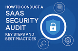 How to Conduct a SaaS Security Audit: Key Steps and Best Practices