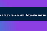 Day 2: How Javascript performs Asynchronous tasks?