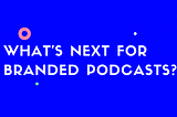What’s Next For Branded Podcasts?