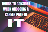 THINGS TO CONSIDER WHEN CHOOSING A CAREER PATH IN IT